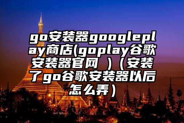 go安装器googleplay商店(goplay谷歌安装器官网 )（安装了go谷歌安装器以后怎么弄）