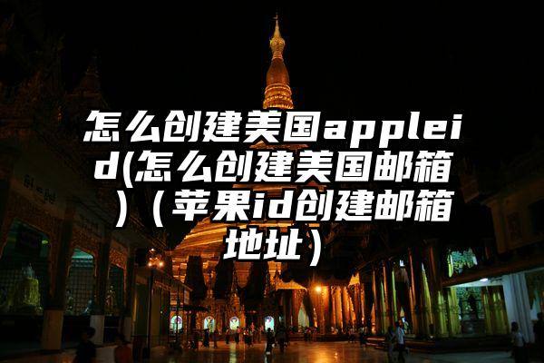 怎么创建美国appleid(怎么创建美国邮箱 )（苹果id创建邮箱地址）