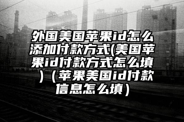 外国美国苹果id怎么添加付款方式(美国苹果id付款方式怎么填 )（苹果美国id付款信息怎么填）