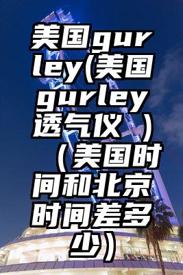 美国gurley(美国gurley透气仪 )(美国时间和北京时间差多少)