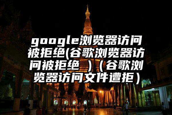 google浏览器访问被拒绝(谷歌浏览器访问被拒绝 )（谷歌浏览器访问文件遭拒）