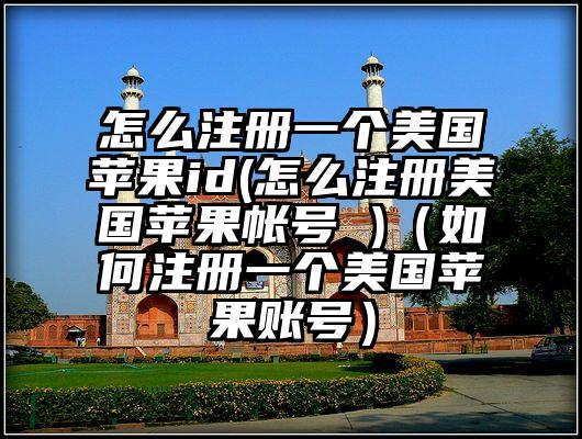 怎么注册一个美国苹果id(怎么注册美国苹果帐号 )（如何注册一个美国苹果账号）