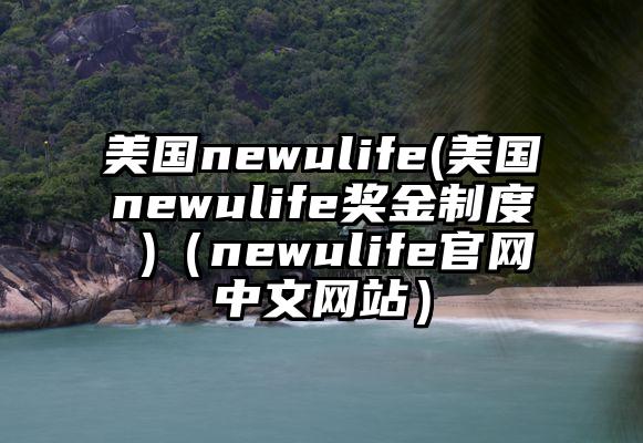 美国newulife(美国newulife奖金制度 )（newulife官网中文网站）