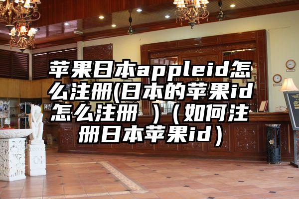 苹果日本appleid怎么注册(日本的苹果id怎么注册 )（如何注册日本苹果id）