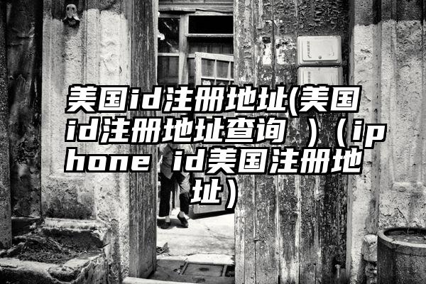 美国id注册地址(美国id注册地址查询 )（iphone id美国注册地址）