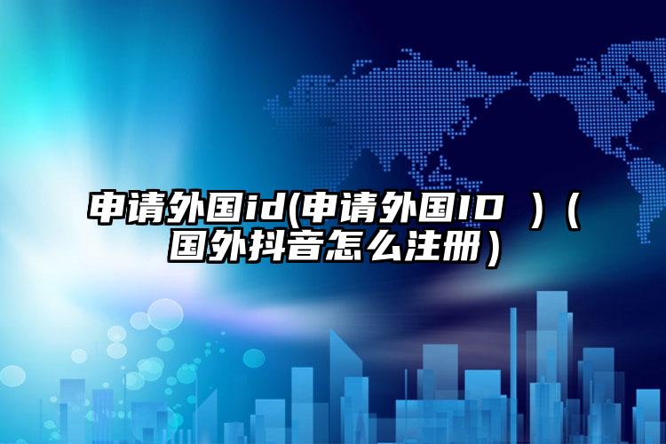 申请外国id(申请外国ID )（国外抖音怎么注册）