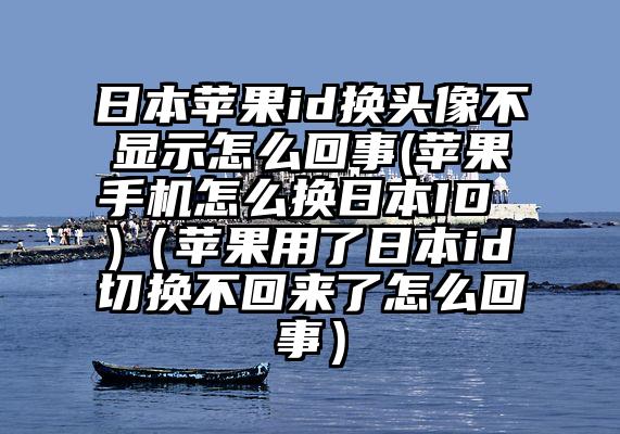 日本苹果id换头像不显示怎么回事(苹果手机怎么换日本ID )（苹果用了日本id切换不回来了怎么回事）