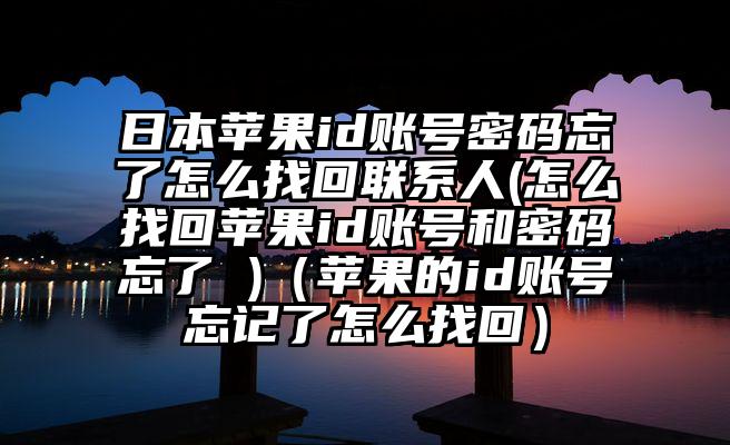 日本苹果id账号密码忘了怎么找回联系人(怎么找回苹果id账号和密码忘了 )（苹果的id账号忘记了怎么找回）