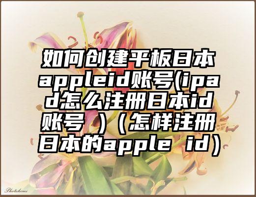 如何创建平板日本appleid账号(ipad怎么注册日本id账号 )（怎样注册日本的apple id）