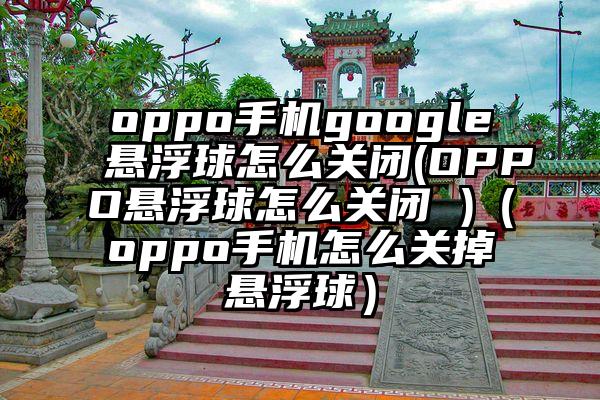 oppo手机google悬浮球怎么关闭(OPPO悬浮球怎么关闭 )（oppo手机怎么关掉悬浮球）