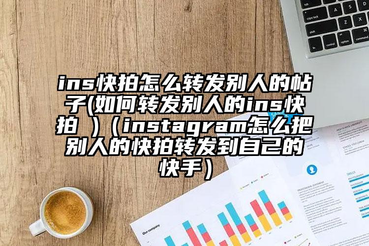 ins快拍怎么转发别人的帖子(如何转发别人的ins快拍 )（instagram怎么把别人的快拍转发到自己的快手）