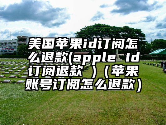 美国苹果id订阅怎么退款(apple id订阅退款 )（苹果账号订阅怎么退款）
