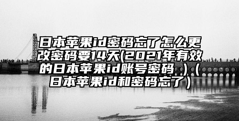 日本苹果id密码忘了怎么更改密码要14天(2021年有效的日本苹果id账号密码 )（日本苹果id和密码忘了）