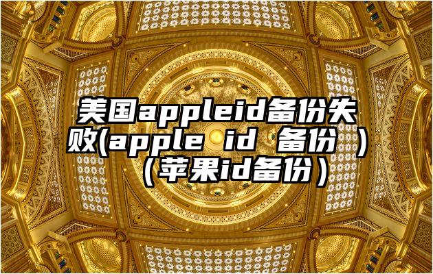 美国appleid备份失败(apple id 备份 )（苹果id备份）