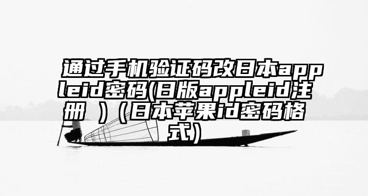 通过手机验证码改日本appleid密码(日版appleid注册 )（日本苹果id密码格式）