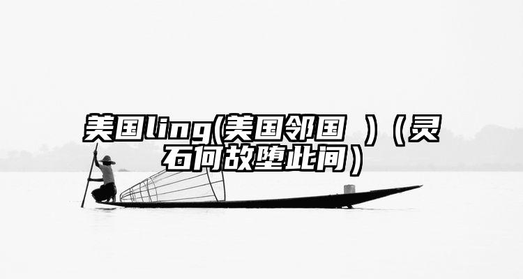美国ling(美国邻国 )(灵石何故堕此间)
