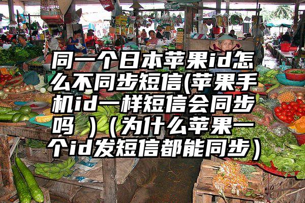 同一个日本苹果id怎么不同步短信(苹果手机id一样短信会同步吗 )（为什么苹果一个id发短信都能同步）