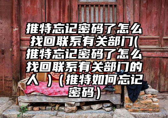 推特忘记密码了怎么找回联系有关部门(推特忘记密码了怎么找回联系有关部门的人 )（推特如何忘记密码）