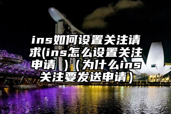 ins如何设置关注请求(ins怎么设置关注申请 )（为什么ins关注要发送申请）