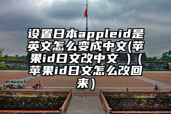 设置日本appleid是英文怎么变成中文(苹果id日文改中文 )（苹果id日文怎么改回来）