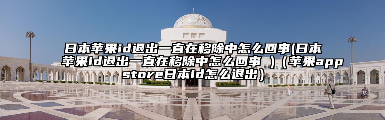 日本苹果id退出一直在移除中怎么回事(日本苹果id退出一直在移除中怎么回事 )（苹果appstore日本id怎么退出）