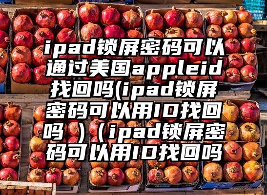 ipad锁屏密码可以通过美国appleid找回吗(ipad锁屏密码可以用ID找回吗 )（ipad锁屏密码可以用ID找回吗