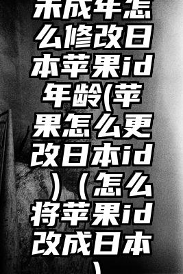 未成年怎么修改日本苹果id年龄(苹果怎么更改日本id )（怎么将苹果id改成日本）