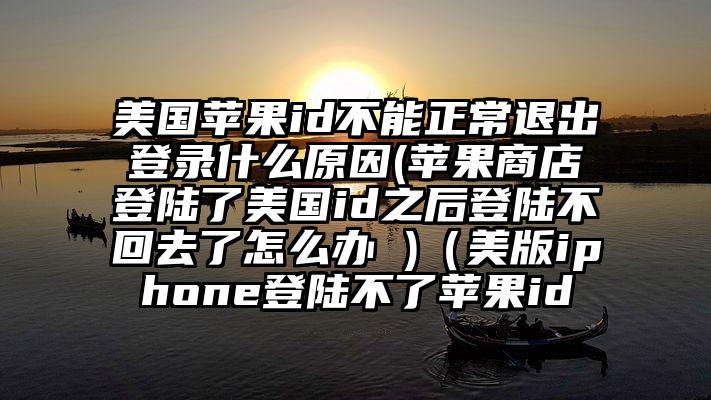美国苹果id不能正常退出登录什么原因(苹果商店登陆了美国id之后登陆不回去了怎么办 )（美版iphone登陆不了苹果id
