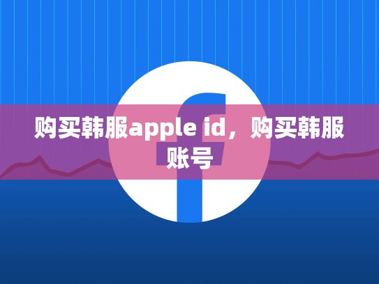 购买韩服apple id，购买韩服账号