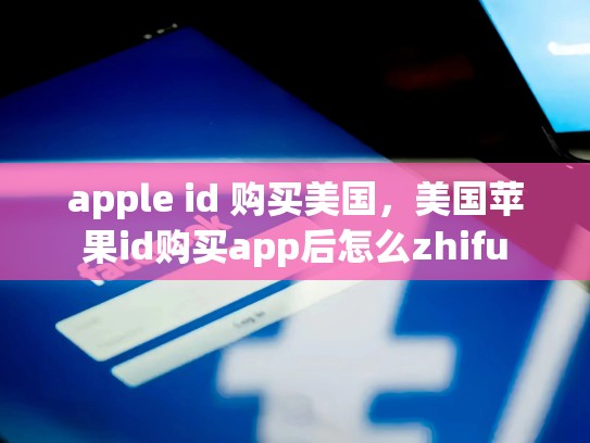 apple id 购买美国，美国苹果id购买app后怎么zhifu