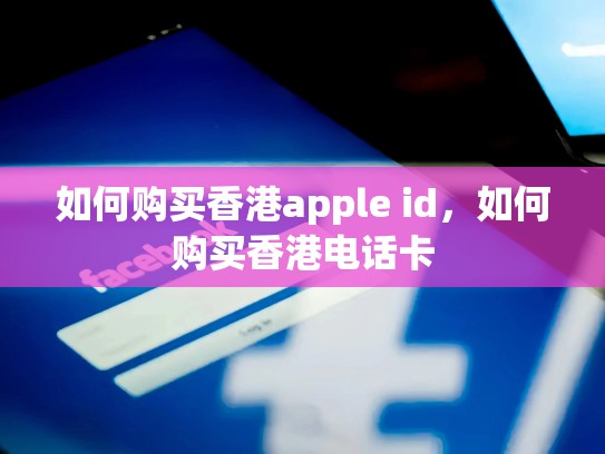 如何购买香港apple id，如何购买香港电话卡