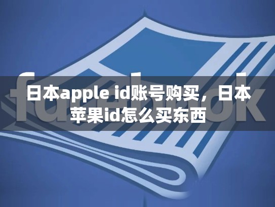 日本apple id账号购买，日本苹果id怎么买东西