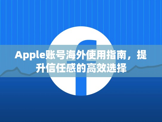 Apple账号海外使用指南，提升信任感的高效选择