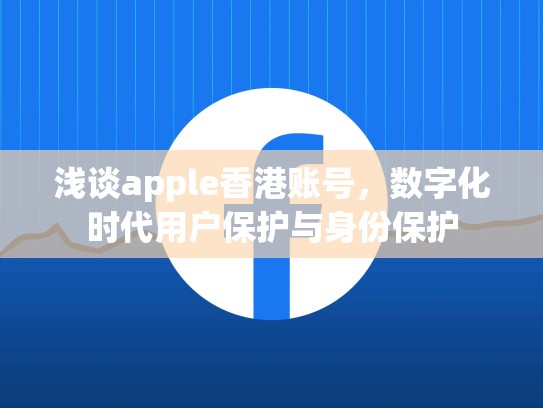 浅谈apple香港账号，数字化时代用户保护与身份保护
