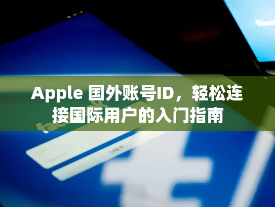 Apple 国外账号ID，轻松连接国际用户的入门指南