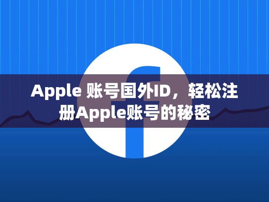 Apple 账号国外ID，轻松注册Apple账号的秘密