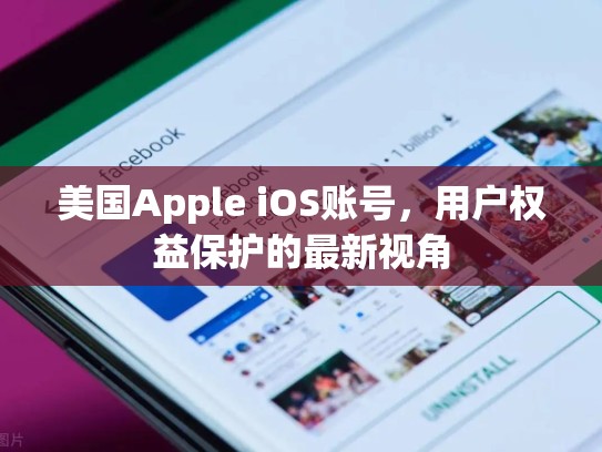美国Apple iOS账号，用户权益保护的最新视角