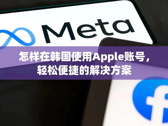怎样在韩国使用Apple账号，轻松便捷的解决方案