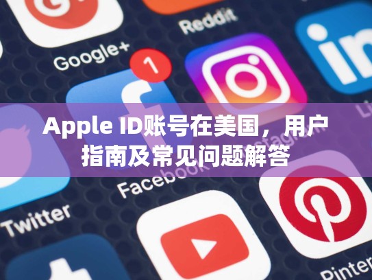 Apple ID账号在美国，用户指南及常见问题解答