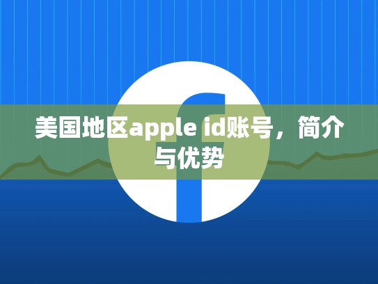 美国地区apple id账号，简介与优势