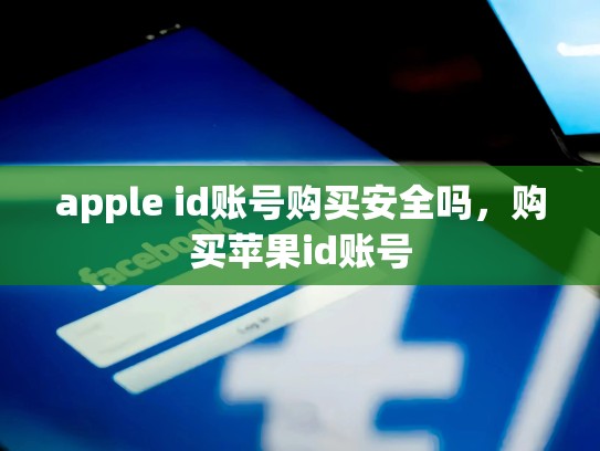 apple id账号购买安全吗，购买苹果id账号