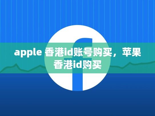 apple 香港id账号购买，苹果香港id购买